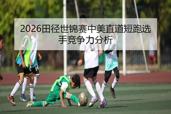 2026田径世锦赛中美直道短跑选手竞争力分析